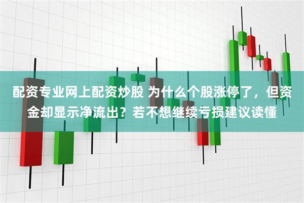 配资专业网上配资炒股 为什么个股涨停了，但资金却显示净流出？若不想继续亏损建议读懂