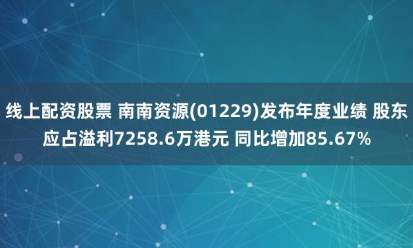 线上配资股票 南南资源(01229)发布年度业绩 股东应占溢利7258.6万港元 同比增加85.67%