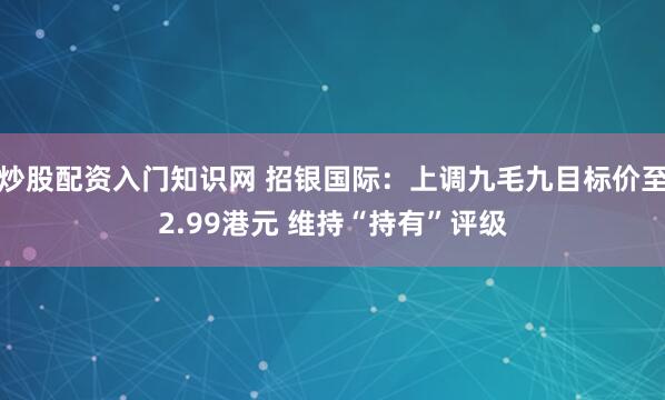 炒股配资入门知识网 招银国际：上调九毛九目标价至2.99港元 维持“持有”评级