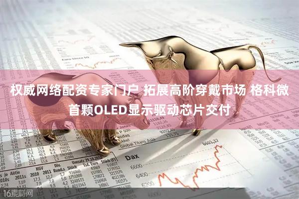 权威网络配资专家门户 拓展高阶穿戴市场 格科微首颗OLED显示驱动芯片交付