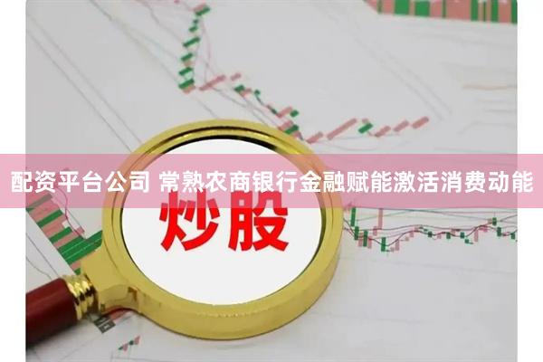 配资平台公司 常熟农商银行金融赋能激活消费动能