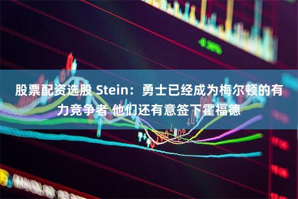 股票配资选股 Stein：勇士已经成为梅尔顿的有力竞争者 他们还有意签下霍福德