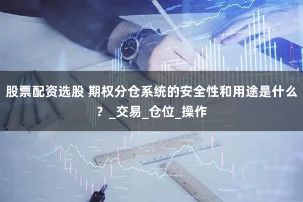 股票配资选股 期权分仓系统的安全性和用途是什么？_交易_仓位_操作