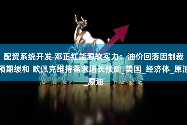 配资系统开发 邓正红能源软实力：油价回落因制裁预期缓和 欧佩克维持需求增长预测_美国_经济体_原油