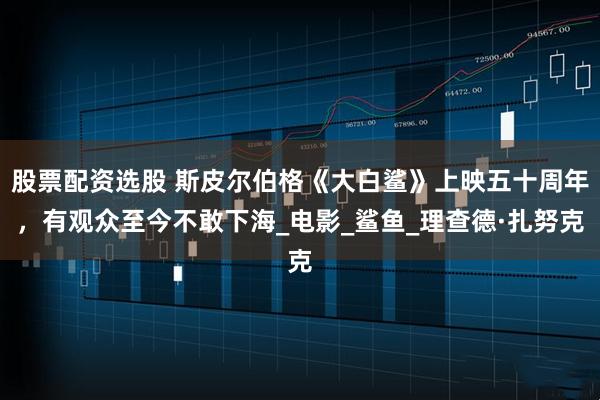 股票配资选股 斯皮尔伯格《大白鲨》上映五十周年，有观众至今不敢下海_电影_鲨鱼_理查德·扎努克