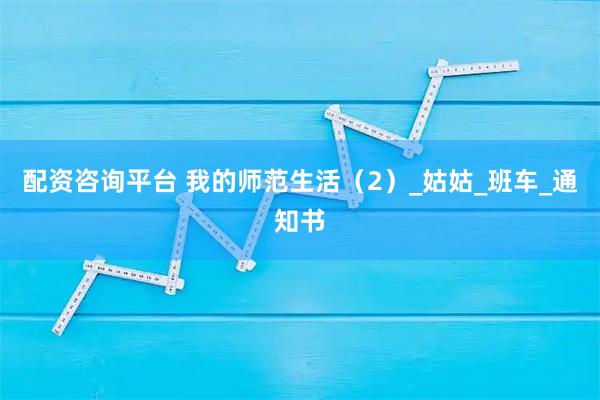 配资咨询平台 我的师范生活（2）_姑姑_班车_通知书