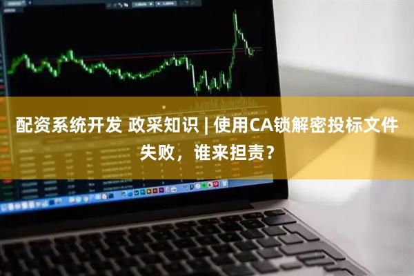 配资系统开发 政采知识 | 使用CA锁解密投标文件失败，谁来担责？