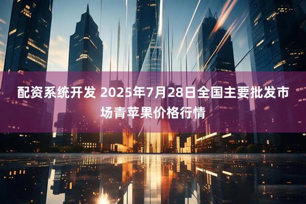 配资系统开发 2025年7月28日全国主要批发市场青苹果价格行情