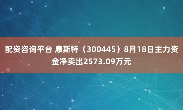 配资咨询平台 康斯特（300445）8月18日主力资金净卖出2573.09万元
