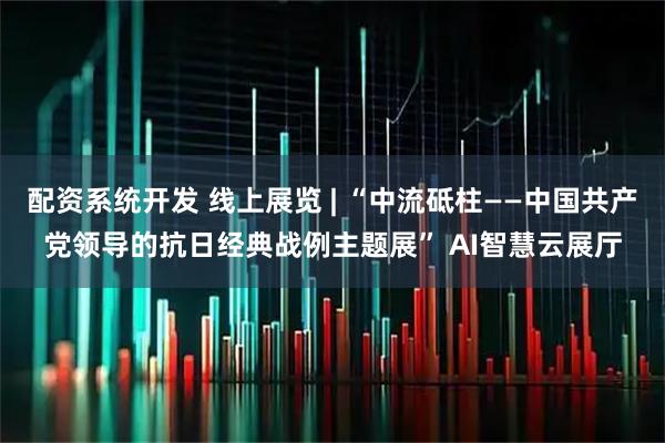 配资系统开发 线上展览 | “中流砥柱——中国共产党领导的抗日经典战例主题展” AI智慧云展厅