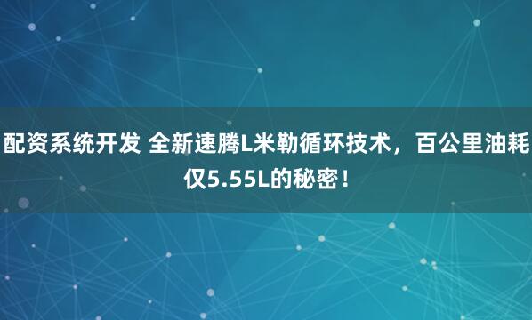 配资系统开发 全新速腾L米勒循环技术，百公里油耗仅5.55L的秘密！
