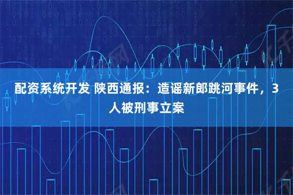 配资系统开发 陕西通报：造谣新郎跳河事件，3人被刑事立案