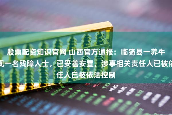 股票配资知识官网 山西官方通报：临猗县一养牛场内发现一名残障人士，已妥善安置，涉事相关责任人已被依法控制