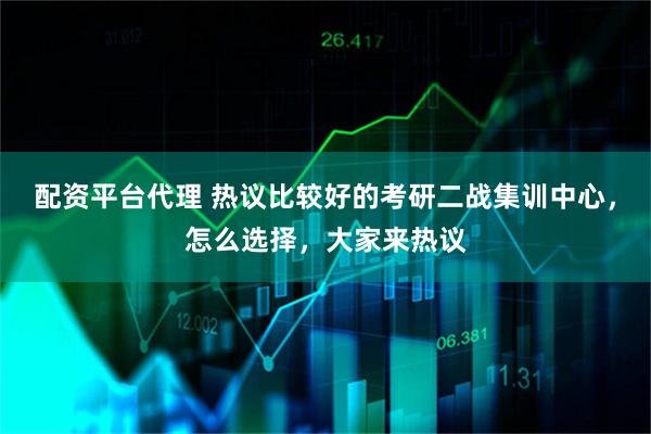 配资平台代理 热议比较好的考研二战集训中心，怎么选择，大家来热议