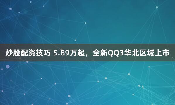 炒股配资技巧 5.89万起，全新QQ3华北区域上市