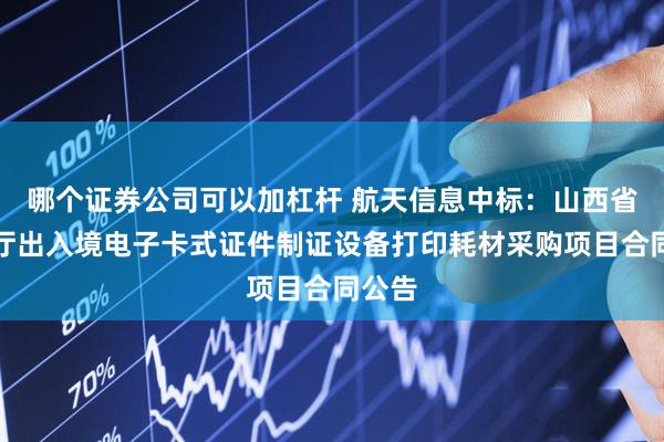 哪个证券公司可以加杠杆 航天信息中标：山西省公安厅出入境电子卡式证件制证设备打印耗材采购项目合同公告