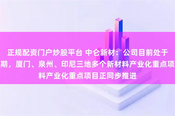 正规配资门户炒股平台 中仑新材：公司目前处于快速成长扩张期，厦门、泉州、印尼三地多个新材料产业化重点项目正同步推进