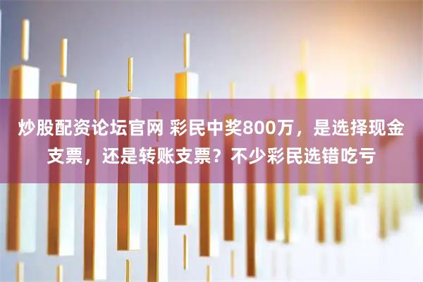 炒股配资论坛官网 彩民中奖800万，是选择现金支票，还是转账支票？不少彩民选错吃亏