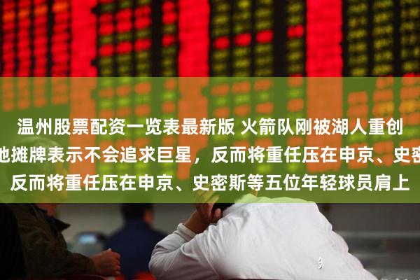 温州股票配资一览表最新版 火箭队刚被湖人重创，总经理斯通毫不留情地摊牌表示不会追求巨星，反而将重任压在申京、史密斯等五位年轻球员肩上