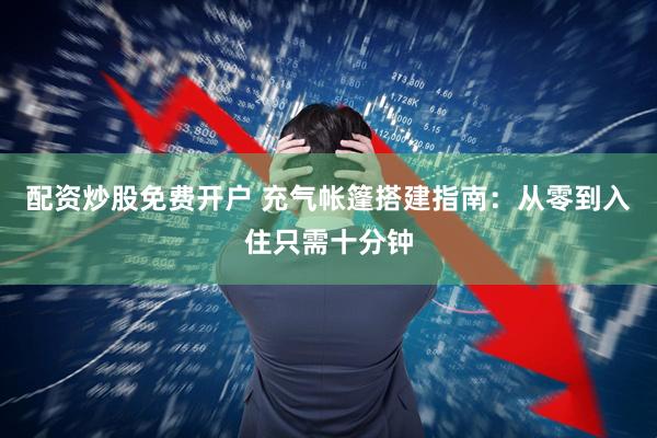 配资炒股免费开户 充气帐篷搭建指南：从零到入住只需十分钟