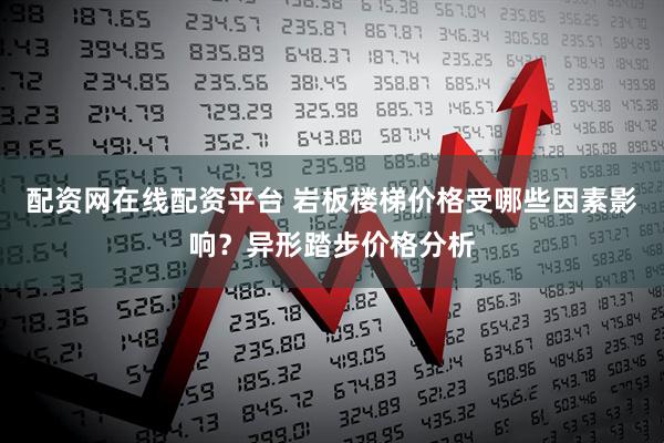配资网在线配资平台 岩板楼梯价格受哪些因素影响？异形踏步价格分析